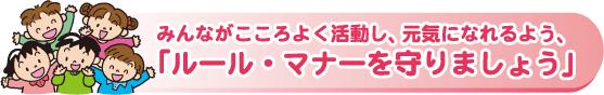 みんながこころよく活動し、元気になれるよう「ルール・マナーを守りましょう」